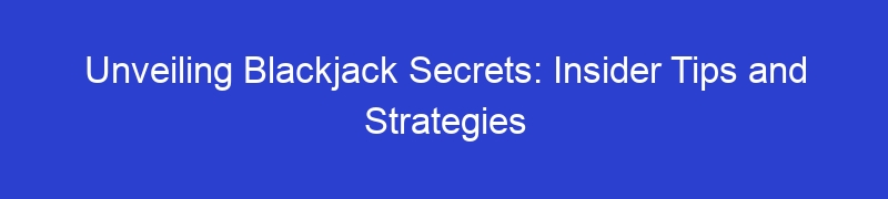 Unveiling Blackjack Secrets: Insider Tips and Strategies
