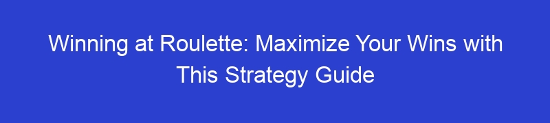 Winning at Roulette: Maximize Your Wins with This Strategy Guide