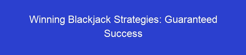 Winning Blackjack Strategies: Guaranteed Success