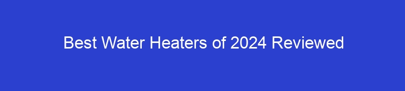 Best Water Heaters of 2024 Reviewed