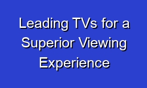 Leading TVs for a Superior Viewing Experience