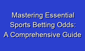 Mastering Essential Sports Betting Odds: A Comprehensive Guide