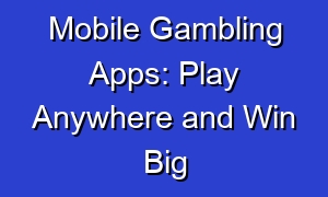 Mobile Gambling Apps: Play Anywhere and Win Big