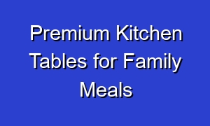 Premium Kitchen Tables for Family Meals