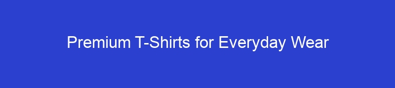 Premium T-Shirts for Everyday Wear
