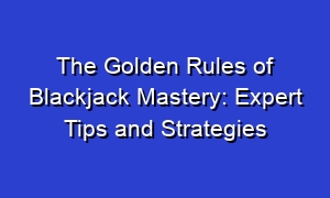 The Golden Rules of Blackjack Mastery: Expert Tips and Strategies
