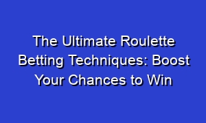 The Ultimate Roulette Betting Techniques: Boost Your Chances to Win