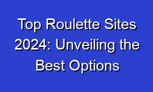 Top Roulette Sites 2024: Unveiling the Best Options