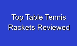Top Table Tennis Rackets Reviewed