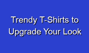 Trendy T-Shirts to Upgrade Your Look