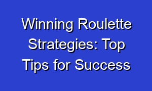 Winning Roulette Strategies: Top Tips for Success